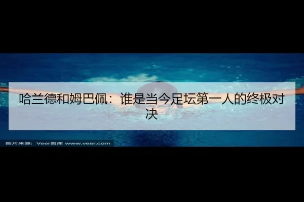 哈兰德和姆巴佩：谁是当今足坛第一人的终极对决